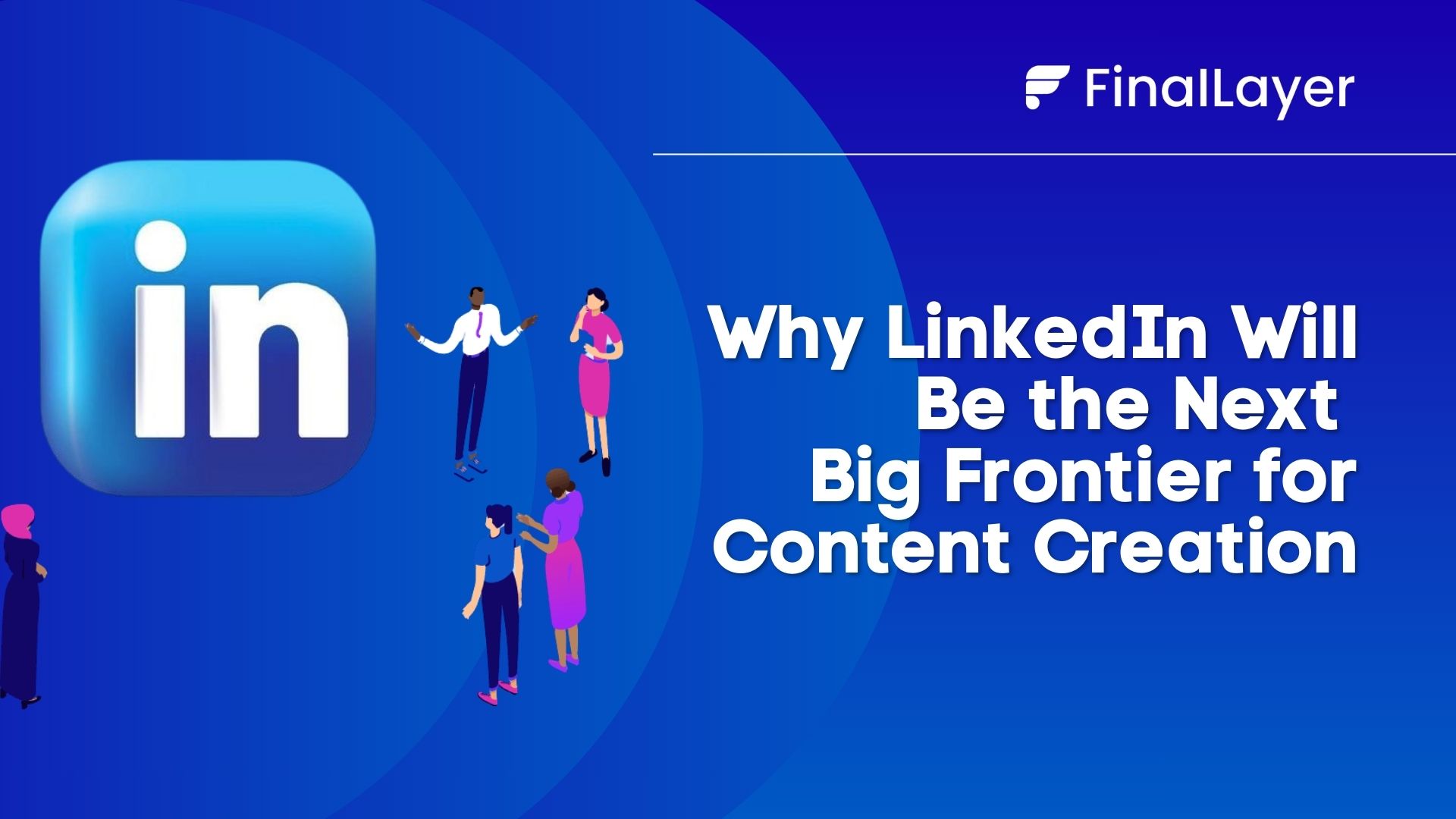 Why LinkedIn Will Be the Next Big Frontier for Content Creation