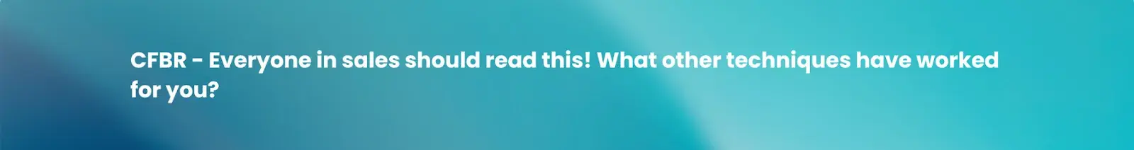CFBR - Everyone in sales should read this! What other techniques have worked for you?