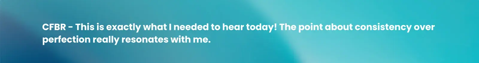 CFBR - This is exactly what I needed to hear today! The point about consistency over perfection really resonates with me.