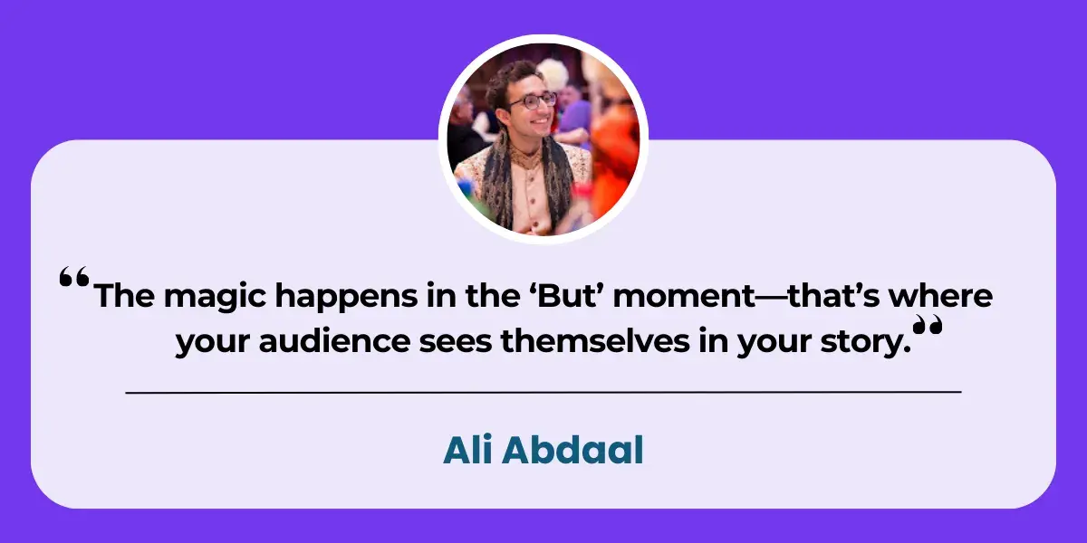 Quote from Ali Abdaal "The magic happens in the 'But' moment—that's where your audience sees themselves in your story."